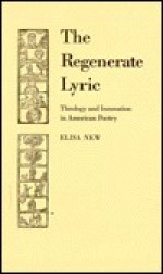 The Regenerate Lyric: Theology and Innovation in American Poetry - Elisa New