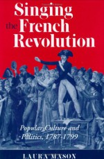 Singing The French Revolution: Popular Culture And Politics, 1787 1799 - Laura Mason