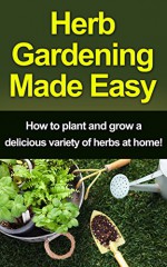 Herb Gardening Made Easy: How to plant and grow a delicious variety of herbs at home! - Craig Peterson