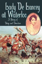 Lady De Lancey at Waterloo: A Story of Duty and Devotion - David Miller, Magdalene de Lancey