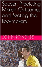 Soccer: Predicting Match Outcomes and Beating the Bookmakers - John Reynolds