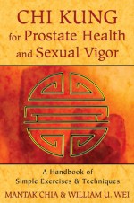 Chi Kung for Prostate Health and Sexual Vigor: A Handbook of Simple Exercises and Techniques - Mantak Chia, William U. Wei