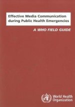 Effective Media Communication During Public Health Emergencies: A WHO Field Guide - Randall N. Hyer, V.T. Covello