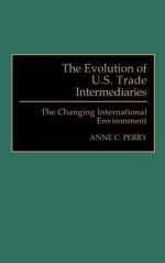 The Evolution of U.S. Trade Intermediaries: The Changing International Environment - Anne C. Perry