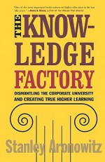 The Knowledge Factory: Dismantling the Corporate University and Creating True Higher Learning - Stanley Aronowitz