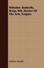 Whistler: Butterfly, Wasp, Wit, Master of the Arts, Enigma - Haldane MacFall