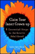 Claim Your Inner Grown-Up: 4 Essential Steps to Authentic Adulthood - Ashley Davis Bush