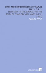 Diary and Correspondence of Samuel Pepys, F. R. S.: Secretary to the Admiralty in the Reign of Charles Ii and James Ii (V.1 ) (1887) - Samuel Pepys