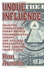 Undue Influence: Wealthy Foundations, Grant Driven Environemental Groups, and Zealous Bureaucrats That Control Your F - Ron Arnold