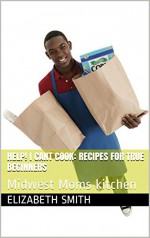 Help! I cant cook: Recipes for TRUE beginners: Midwest Moms kitchen - Elizabeth Smith