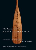 The Woman Who Mapped Labrador: The Life and Expedition Diary of Mina Hubbard - Mina Benson Hubbard, Roberta Buchanan, Anne Hart, Bryan Greene