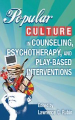 Popular Culture in Counseling, Pschotherpay, and Play-Based Interventions - Lawrence C. Rubin