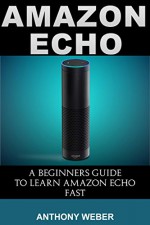 Amazon Echo: A Beginners Guide to Learn Amazon Echo Fast (Amazon Prime, users guide, web services, digital media, Amazon Echo User Guide, Free books, Free ... Prime and Kindle Lending Library Book 4) - Anthony Weber, Amazon Echo