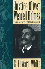 Justice Oliver Wendell Holmes: Law and the Inner Self - G. Edward White