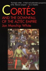 Cortes and the Downfall of the Aztec Empire - Jon Ewbank Manchip White