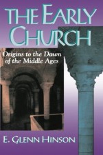 The Early Church: Origins to the Dawn of the Middle Ages - E. Glenn Hinson