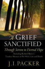 A Grief Sanctified (Including Richard Baxter's Timeless Memoir of His Wife's Life and Death): Through Sorrow to Eternal Hope - J. I. Packer, Richard Baxter