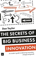 The Secrets of Big Business Innovation: An insider's guide to delivering innovation, change and growth - Daniel Taylor