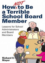 How Not to Be a Terrible School Board Member: Lessons for School Administrators and Board Members - Richard E. Mayer