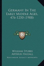 Germany In The Early Middle Ages, 476 1250 - William Stubbs