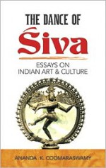 The Dance of Siva: Essays on Indian Art and Culture - Ananda K. Coomaraswamy