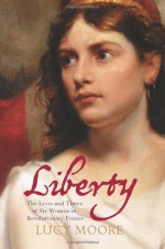 Liberty: The Lives and Times of Six Women in Revolutionary France - Lucy Moore