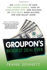 Groupon's Biggest Deal Ever: The Inside Story of How One Insane Gamble, Tons of Unbelievable Hype, and Millions of Wild Deals Made Billions for One Ballsy Joker - Frank Sennett