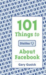 101 Things to Dislike About Facebook: A Funny Look At The World Of Social Media - Gary Gusick, Nicole Stowe