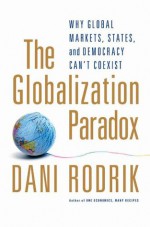 The Globalization Paradox: Why Global Markets, States, and Democracy Can't Coexist - Dani Rodrik