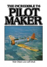 Pilot Maker: The Incredible T6 - Jeffrey L. Ethell, Jeff Ethell