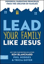 Lead Your Family Like Jesus: Powerful Parenting Principles from the Creator of Families - Kenneth H. Blanchard, Tricia Goyer, Phil Hodges