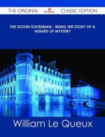 The Stolen Statesman - Being the Story of a Hushed Up Mystery - The Original Classic Edition - William Le Queux