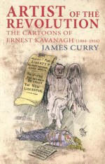 Artist of the Revolution: The Cartoons of Ernest Kavanagh (1884-1916) - James Curry