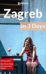 Zagreb in 3 Days (Travel Guide 2015): What to Do in 72 Hours in Zagreb: An Hour by Hour Perfect Plan by Local Experts. More than 20 Secrets Included. - Zagreb Travel Guide, Croatia, Guidora Team