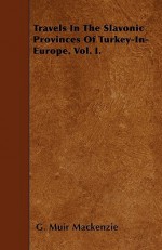 Travels in the Slavonic Provinces of Turkey-In-Europe. Vol. I - G. Muir Mackenzie