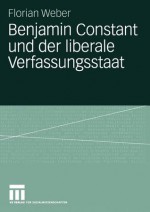 Benjamin Constant Und Der Liberale Verfassungsstaat: Politische Theorie Nach Der Franzosischen Revolution - Florian Weber