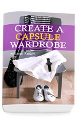 Create a Capsule Wardrobe: Look Great and Elegant with Your Minimalistic and Super Organized Capsule Wardrobe: (Know What to Wear and How to Look Fabulous by Having a Great Sense of Style!) - Julianne Kilkan