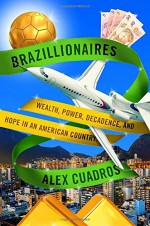 Brazillionaires: Wealth, Power, Decadence, and Hope in an American Country - Alex Cuadros