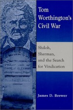 Tom Worthington's Civil War: Shiloh, Sherman, and the Search for Vindication - James D. Brewer