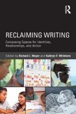 Reclaiming Writing: Composing Spaces for Identities, Relationships, and Actions - Richard J. Meyer, Kathryn F. Whitmore