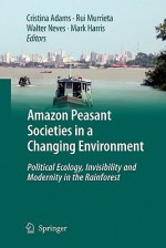 Amazon Peasant Societies in a Changing Environment: Political Ecology, Invisibility and Modernity in the Rainforest - Cristina Adams, Rui S. S. Murrieta, Walter A. Neves