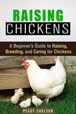 Raising Chickens: A Beginner's Guide to Raising, Breeding, and Caring for Chickens (Homesteading & Backyard Farming) - Peggy Carlson