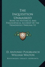 The Inquisition Unmasked: Being An Historical And Philosophical Account Of The Tremendous Tribunal V2 - D. Antonio Puigblanch, William Walton