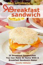 The Ultimate Breakfast Sandwich: 35 Breakfast Sandwiches You Can Make At Home With A Breakfast Sandwich Maker - Jennifer Williams