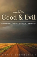 Return to Good and Evil: Flannery O'Connor's Response to Nihilism - Henry T III Edmondson, Marion Montgomery