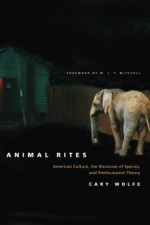 Animal Rites: American Culture, the Discourse of Species, and Posthumanist Theory - Cary Wolfe, W.J.T. Mitchell