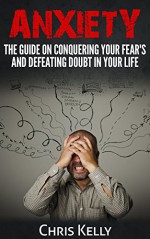 Anxiety:The Guide On Conquering Your Fears and Defeating Doubt In Your Life: Self Esteem,Confidence,Panic Relief, Healing - Chris Kelly