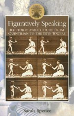 Figuratively Speaking: Rhetoric and Culture from Quintilian to the Twin Towers - Sarah Spence