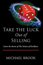 Take the Luck Out of Selling: Learn the Secrets of the Science of Excellence - Michael Brook