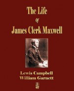 The Life of James Clerk Maxwell: With Selections from His Correspondence and Occasional Writings - Lewis Campbell, William Garnett, Campbell Lewis Campbell